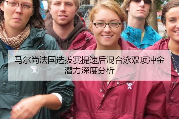 马尔尚法国选拔赛提速后混合泳双项冲金潜力深度分析